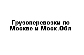 Грузоперевозки по Москве и Моск.Обл 